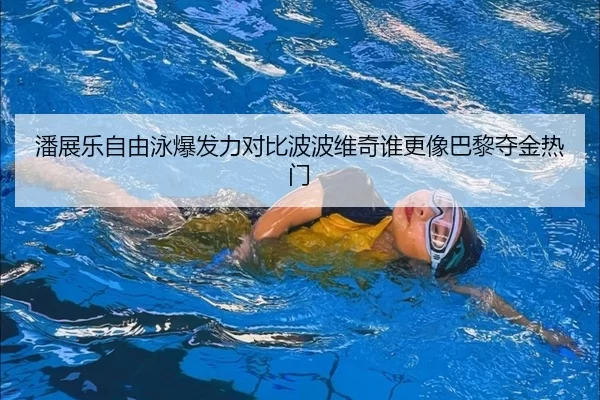 潘展乐自由泳爆发力对比波波维奇谁更像巴黎夺金热门